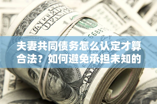 武汉夫妻共同债务怎么认定才算合法？如何避免承担未知的债务风险？