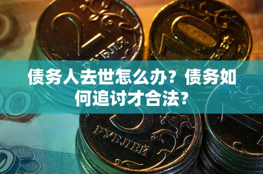 武汉债务人去世怎么办？债务如何追讨才合法？