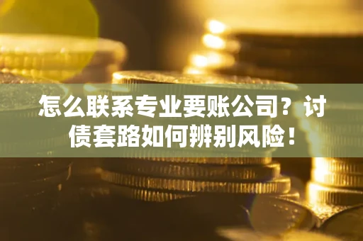 武汉怎么联系专业要账公司？讨债套路如何辨别风险！