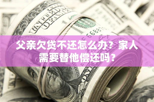 武汉父亲欠贷不还怎么办？家人需要替他偿还吗？