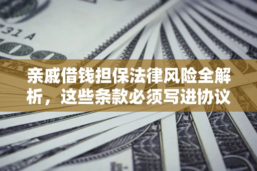 武汉亲戚借钱担保法律风险全解析，这些条款必须写进协议