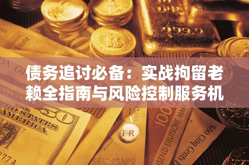 武汉债务追讨必备：实战拘留老赖全指南与风险控制服务机构推荐