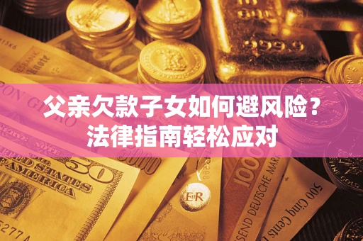 武汉父亲欠款子女如何避风险？法律指南轻松应对
