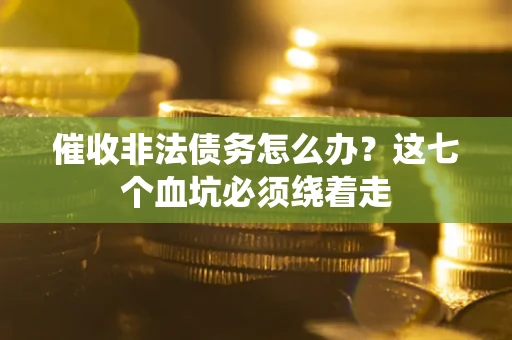 武汉催收非法债务怎么办？这七个血坑必须绕着走