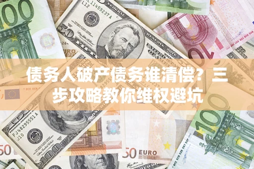 武汉债务人破产债务谁清偿?三步攻略教你维权避坑 武汉债务人破产债务谁清偿?三步攻略教你维权避坑