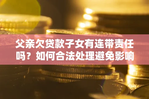 武汉父亲欠贷款子女有连带责任吗？如何合法处理避免影响？