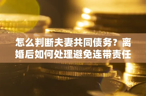 武汉怎么判断夫妻共同债务？离婚后如何处理避免连带责任？