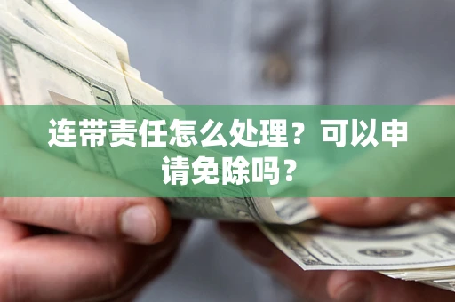武汉连带责任怎么处理？可以申请免除吗？