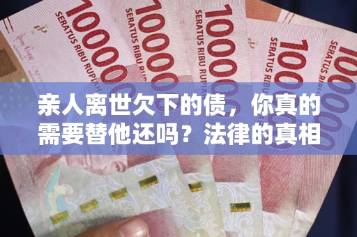 武汉亲人离世欠下的债，你真的需要替他还吗？法律的真相或许与你想的不一样