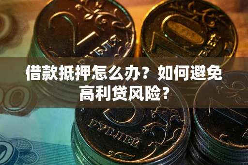 武汉借款抵押怎么办？如何避免高利贷风险？