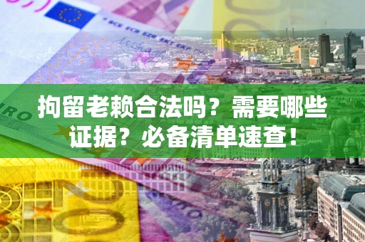 武汉拘留老赖合法吗？需要哪些证据？必备清单速查！