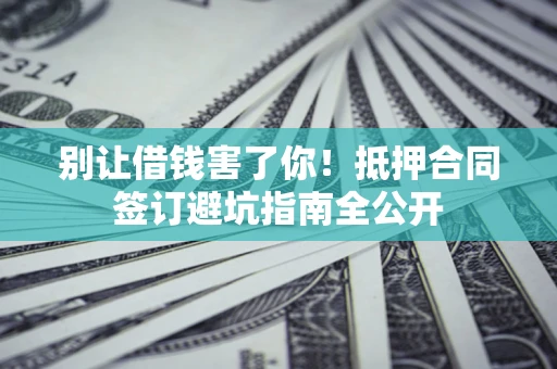 武汉别让借钱害了你！抵押合同签订避坑指南全公开