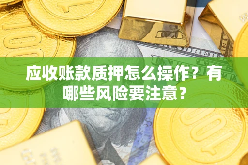 武汉应收账款质押怎么操作？有哪些风险要注意？