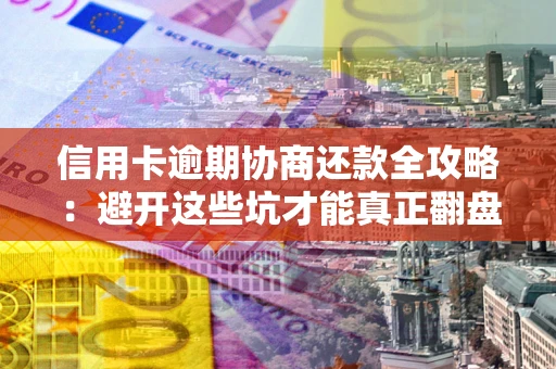 武汉信用卡逾期协商还款全攻略：避开这些坑才能真正翻盘